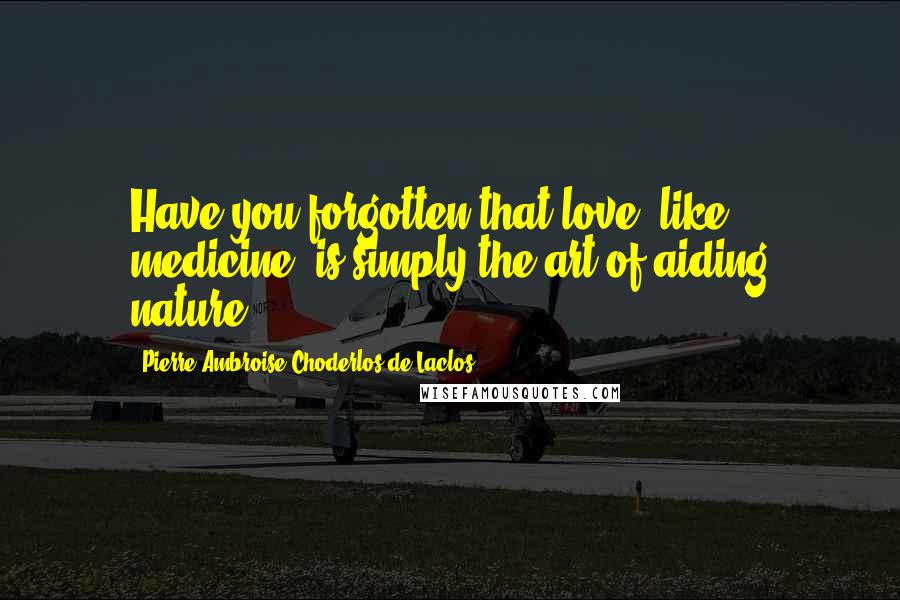 Pierre-Ambroise Choderlos De Laclos Quotes: Have you forgotten that love, like medicine, is simply the art of aiding nature?