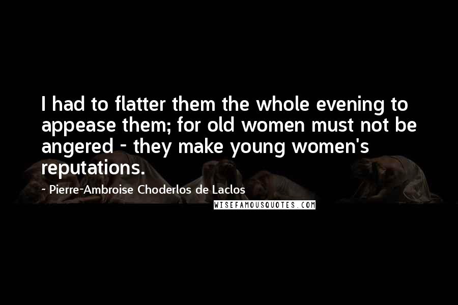 Pierre-Ambroise Choderlos De Laclos Quotes: I had to flatter them the whole evening to appease them; for old women must not be angered - they make young women's reputations.