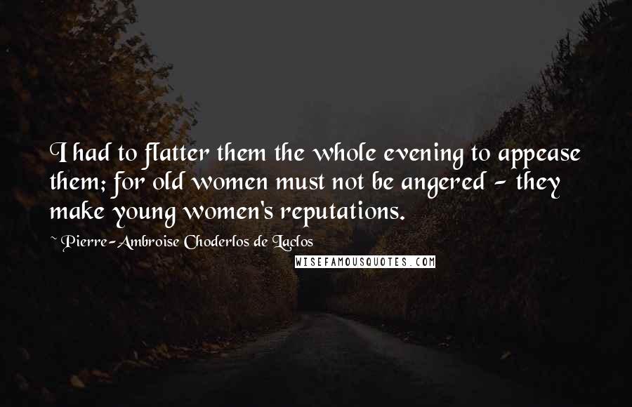 Pierre-Ambroise Choderlos De Laclos Quotes: I had to flatter them the whole evening to appease them; for old women must not be angered - they make young women's reputations.