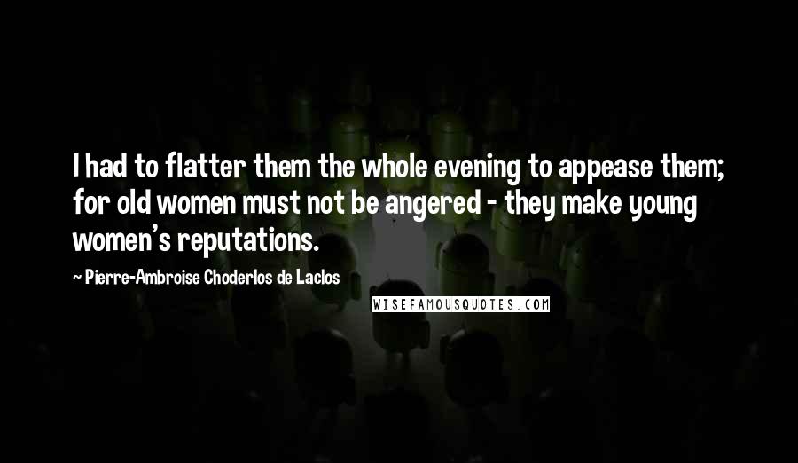 Pierre-Ambroise Choderlos De Laclos Quotes: I had to flatter them the whole evening to appease them; for old women must not be angered - they make young women's reputations.