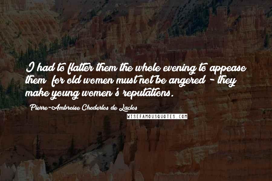 Pierre-Ambroise Choderlos De Laclos Quotes: I had to flatter them the whole evening to appease them; for old women must not be angered - they make young women's reputations.