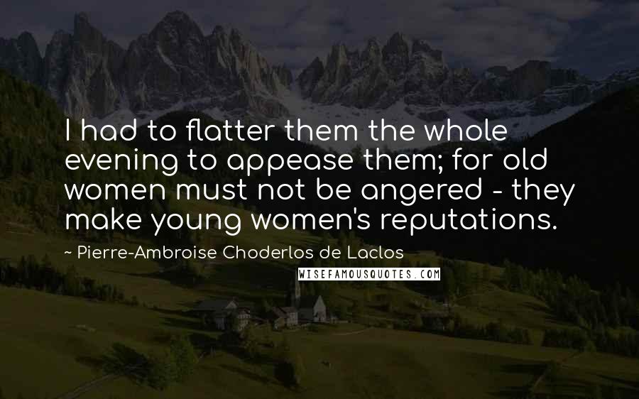 Pierre-Ambroise Choderlos De Laclos Quotes: I had to flatter them the whole evening to appease them; for old women must not be angered - they make young women's reputations.