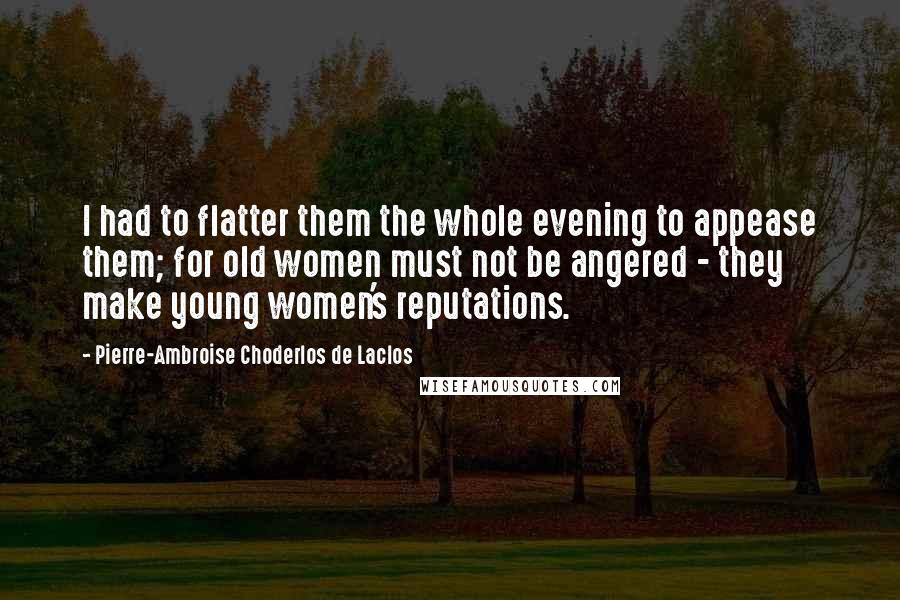 Pierre-Ambroise Choderlos De Laclos Quotes: I had to flatter them the whole evening to appease them; for old women must not be angered - they make young women's reputations.