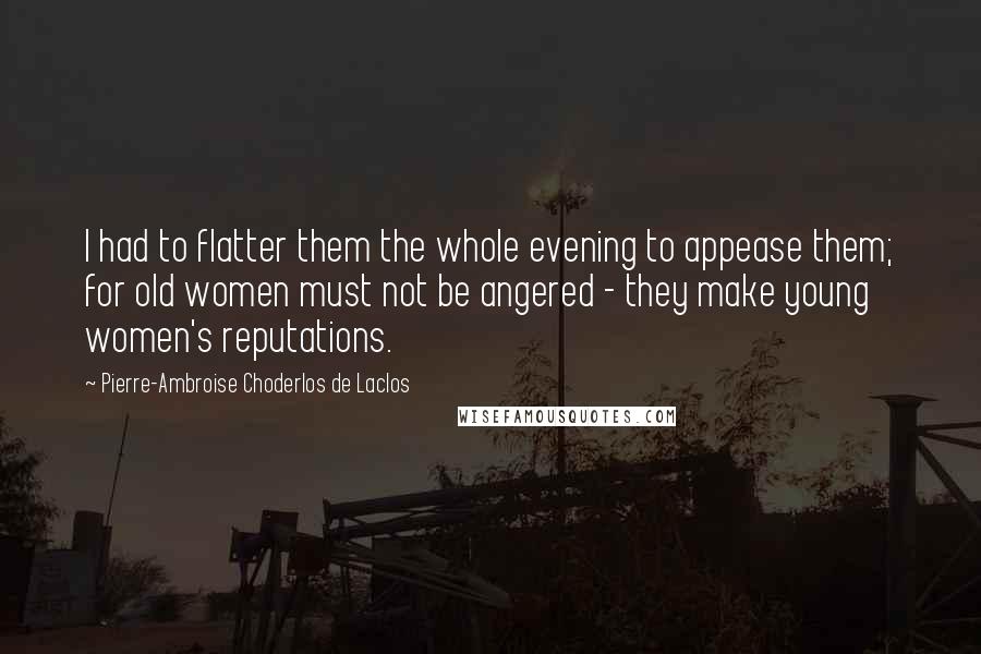 Pierre-Ambroise Choderlos De Laclos Quotes: I had to flatter them the whole evening to appease them; for old women must not be angered - they make young women's reputations.