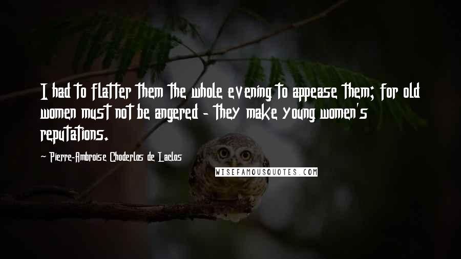 Pierre-Ambroise Choderlos De Laclos Quotes: I had to flatter them the whole evening to appease them; for old women must not be angered - they make young women's reputations.