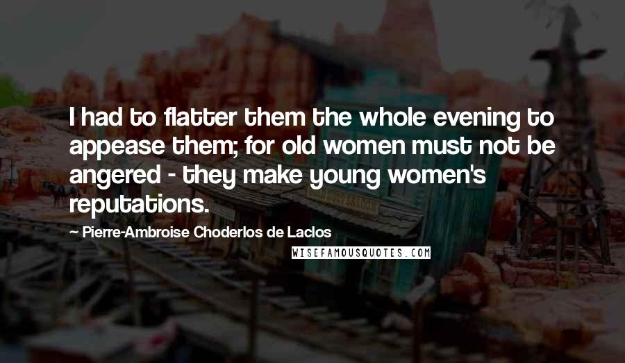 Pierre-Ambroise Choderlos De Laclos Quotes: I had to flatter them the whole evening to appease them; for old women must not be angered - they make young women's reputations.