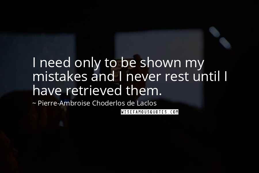 Pierre-Ambroise Choderlos De Laclos Quotes: I need only to be shown my mistakes and I never rest until I have retrieved them.