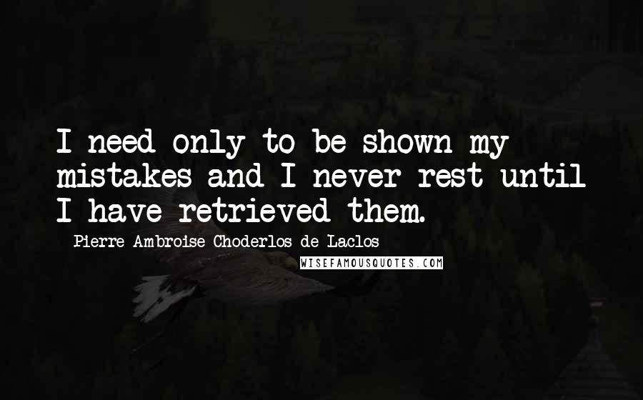 Pierre-Ambroise Choderlos De Laclos Quotes: I need only to be shown my mistakes and I never rest until I have retrieved them.