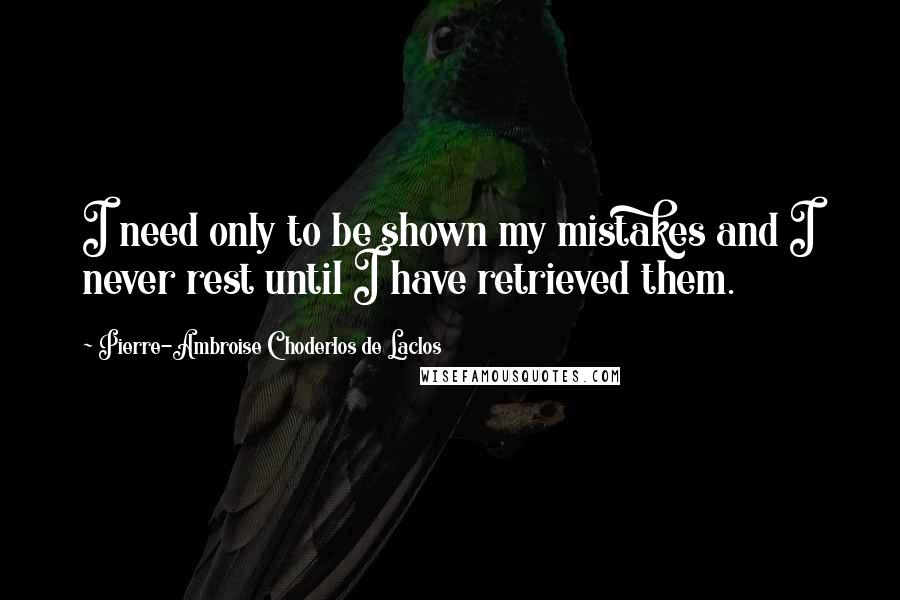 Pierre-Ambroise Choderlos De Laclos Quotes: I need only to be shown my mistakes and I never rest until I have retrieved them.