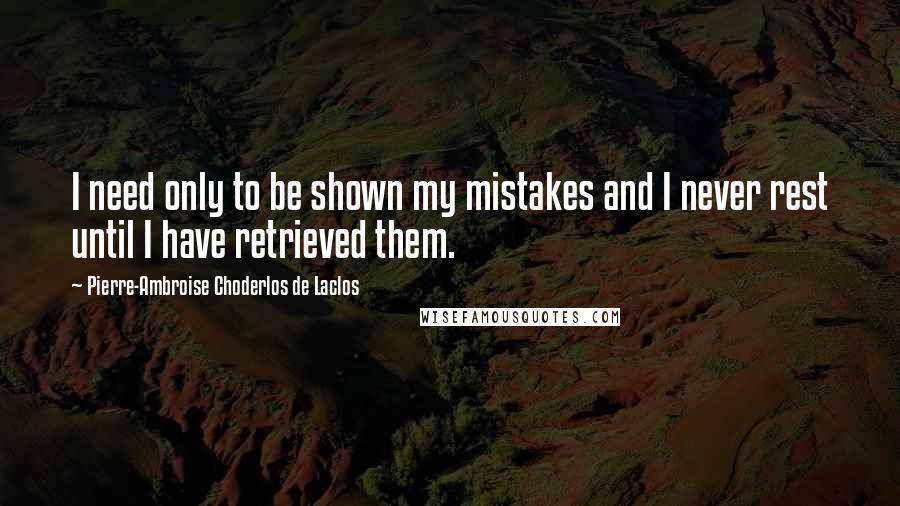 Pierre-Ambroise Choderlos De Laclos Quotes: I need only to be shown my mistakes and I never rest until I have retrieved them.