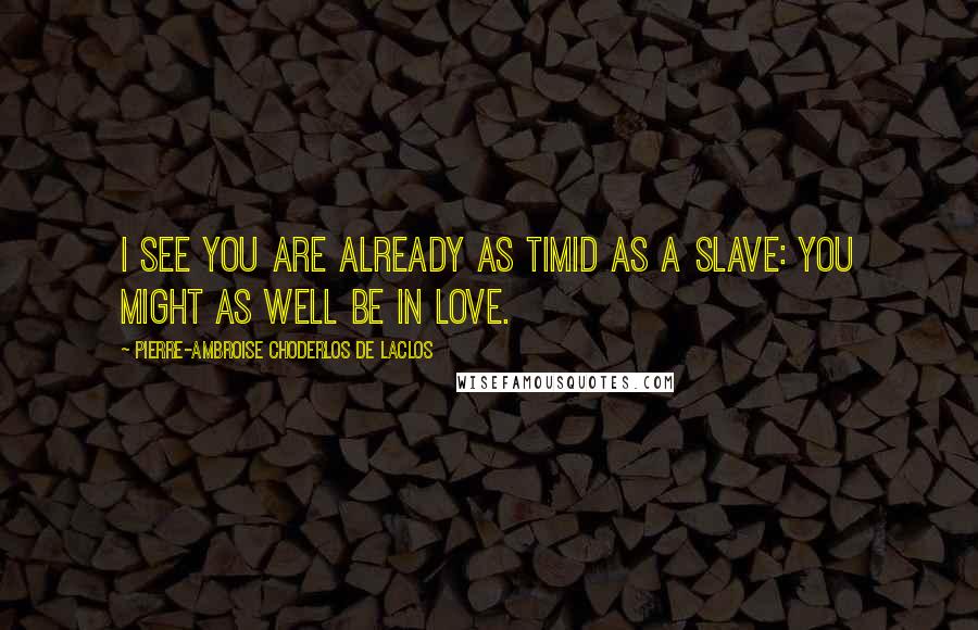 Pierre-Ambroise Choderlos De Laclos Quotes: I see you are already as timid as a slave: you might as well be in love.