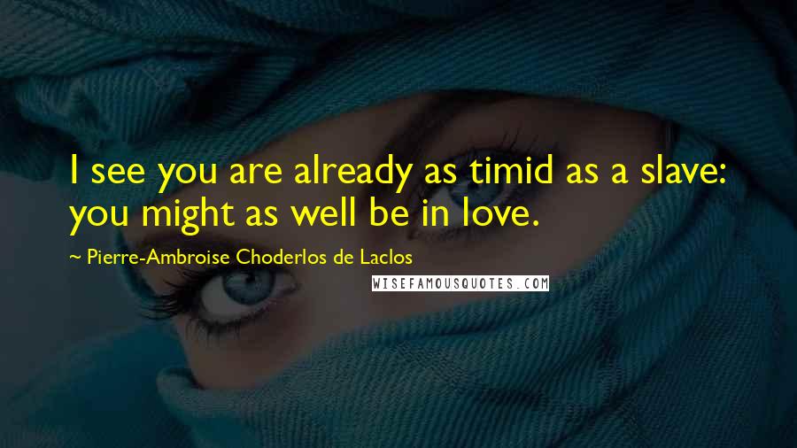 Pierre-Ambroise Choderlos De Laclos Quotes: I see you are already as timid as a slave: you might as well be in love.