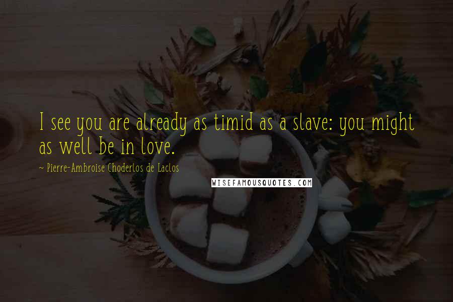 Pierre-Ambroise Choderlos De Laclos Quotes: I see you are already as timid as a slave: you might as well be in love.