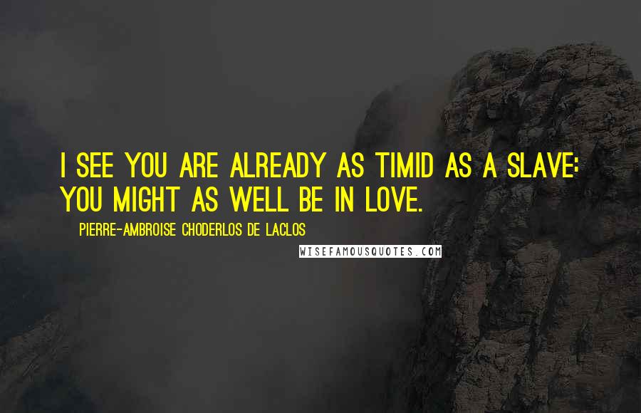 Pierre-Ambroise Choderlos De Laclos Quotes: I see you are already as timid as a slave: you might as well be in love.