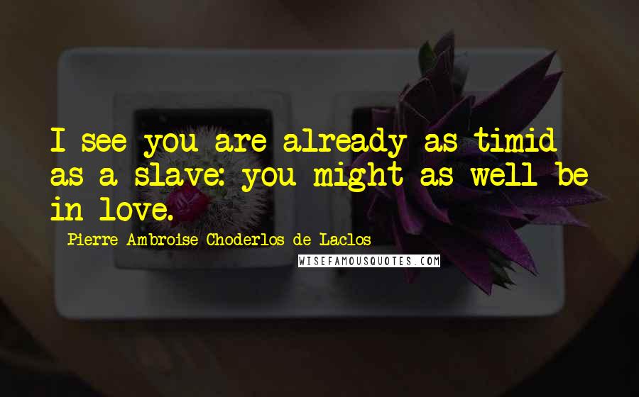 Pierre-Ambroise Choderlos De Laclos Quotes: I see you are already as timid as a slave: you might as well be in love.