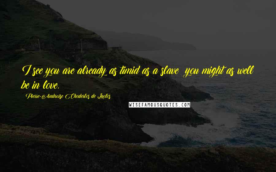 Pierre-Ambroise Choderlos De Laclos Quotes: I see you are already as timid as a slave: you might as well be in love.