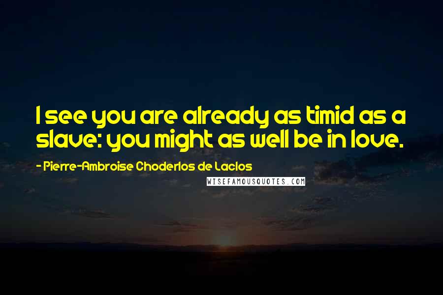 Pierre-Ambroise Choderlos De Laclos Quotes: I see you are already as timid as a slave: you might as well be in love.