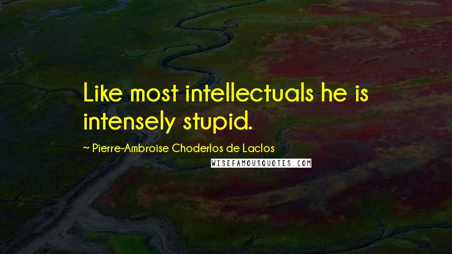 Pierre-Ambroise Choderlos De Laclos Quotes: Like most intellectuals he is intensely stupid.