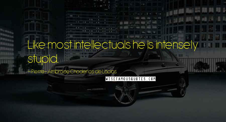 Pierre-Ambroise Choderlos De Laclos Quotes: Like most intellectuals he is intensely stupid.