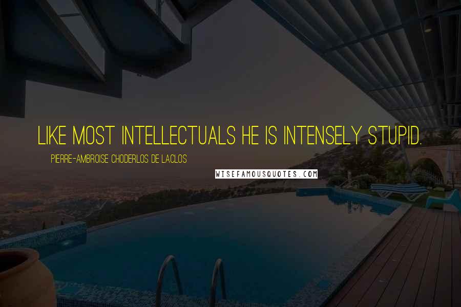 Pierre-Ambroise Choderlos De Laclos Quotes: Like most intellectuals he is intensely stupid.