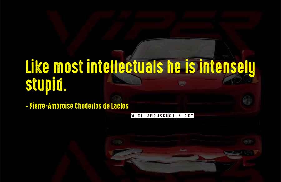 Pierre-Ambroise Choderlos De Laclos Quotes: Like most intellectuals he is intensely stupid.