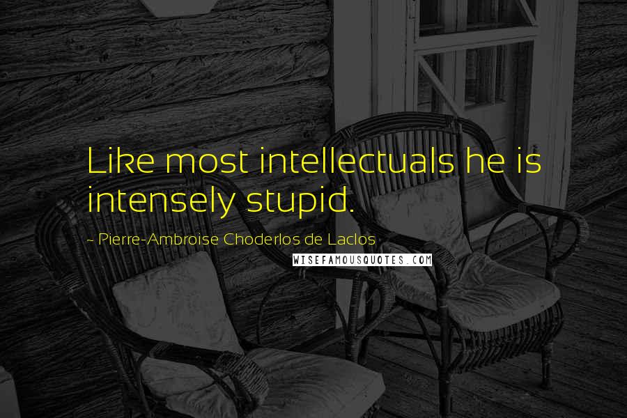 Pierre-Ambroise Choderlos De Laclos Quotes: Like most intellectuals he is intensely stupid.