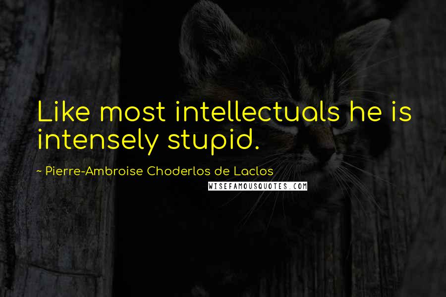 Pierre-Ambroise Choderlos De Laclos Quotes: Like most intellectuals he is intensely stupid.