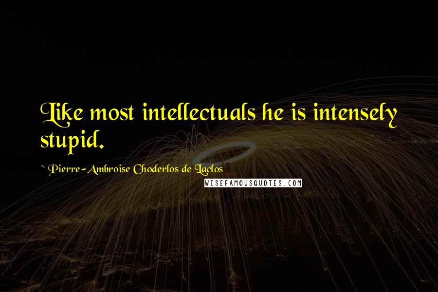 Pierre-Ambroise Choderlos De Laclos Quotes: Like most intellectuals he is intensely stupid.
