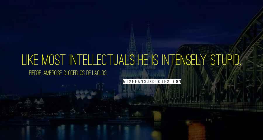 Pierre-Ambroise Choderlos De Laclos Quotes: Like most intellectuals he is intensely stupid.