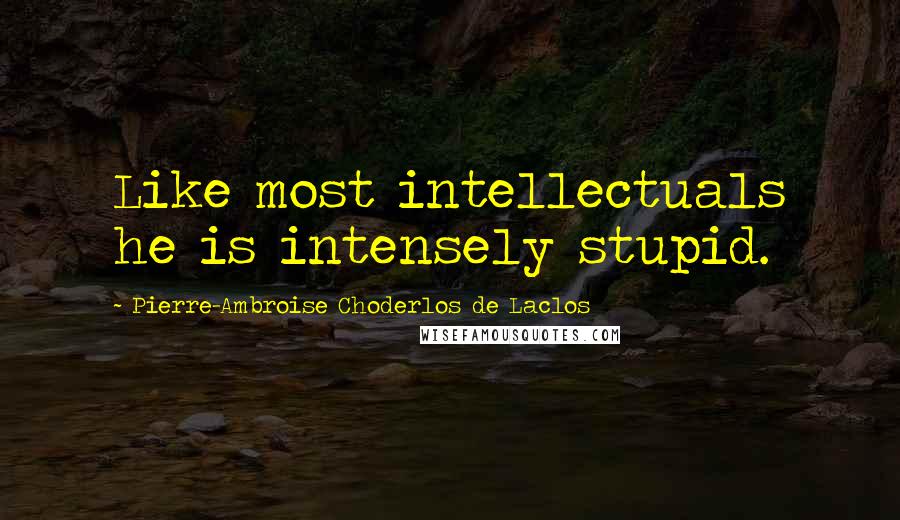 Pierre-Ambroise Choderlos De Laclos Quotes: Like most intellectuals he is intensely stupid.