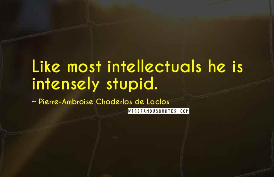 Pierre-Ambroise Choderlos De Laclos Quotes: Like most intellectuals he is intensely stupid.