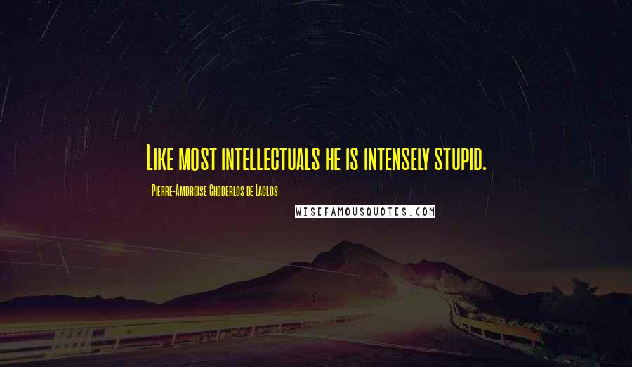 Pierre-Ambroise Choderlos De Laclos Quotes: Like most intellectuals he is intensely stupid.