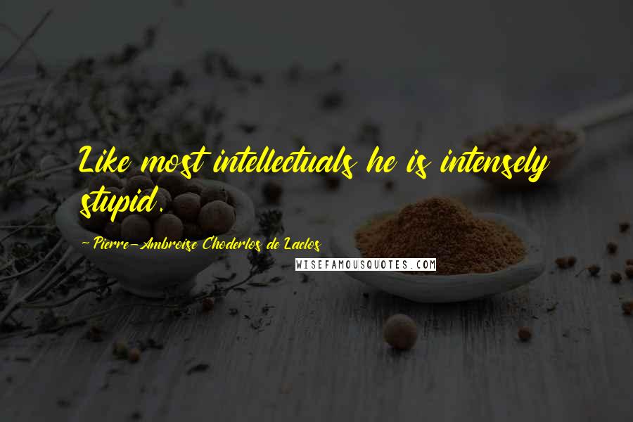 Pierre-Ambroise Choderlos De Laclos Quotes: Like most intellectuals he is intensely stupid.