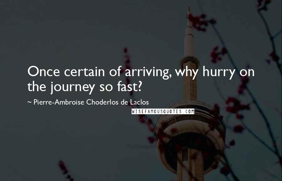 Pierre-Ambroise Choderlos De Laclos Quotes: Once certain of arriving, why hurry on the journey so fast?