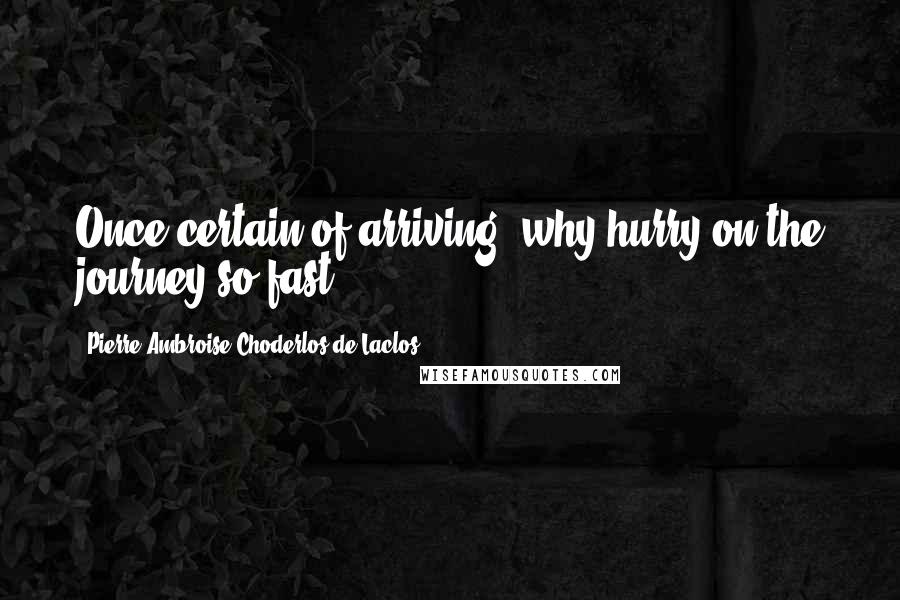 Pierre-Ambroise Choderlos De Laclos Quotes: Once certain of arriving, why hurry on the journey so fast?