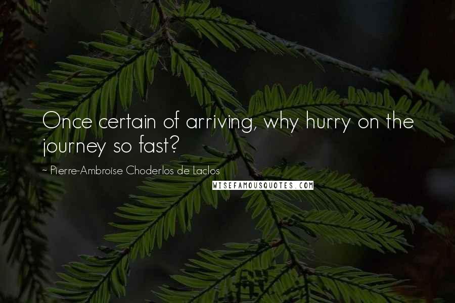 Pierre-Ambroise Choderlos De Laclos Quotes: Once certain of arriving, why hurry on the journey so fast?