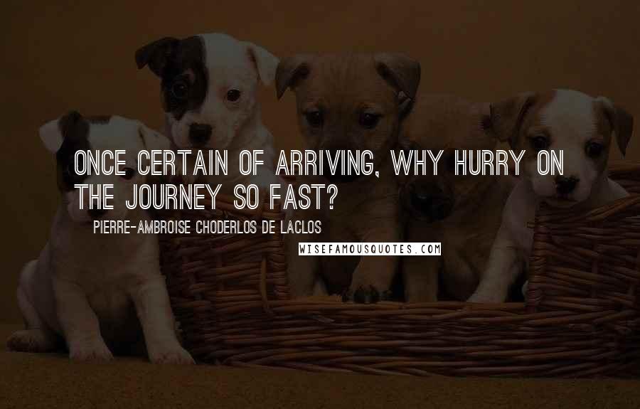Pierre-Ambroise Choderlos De Laclos Quotes: Once certain of arriving, why hurry on the journey so fast?