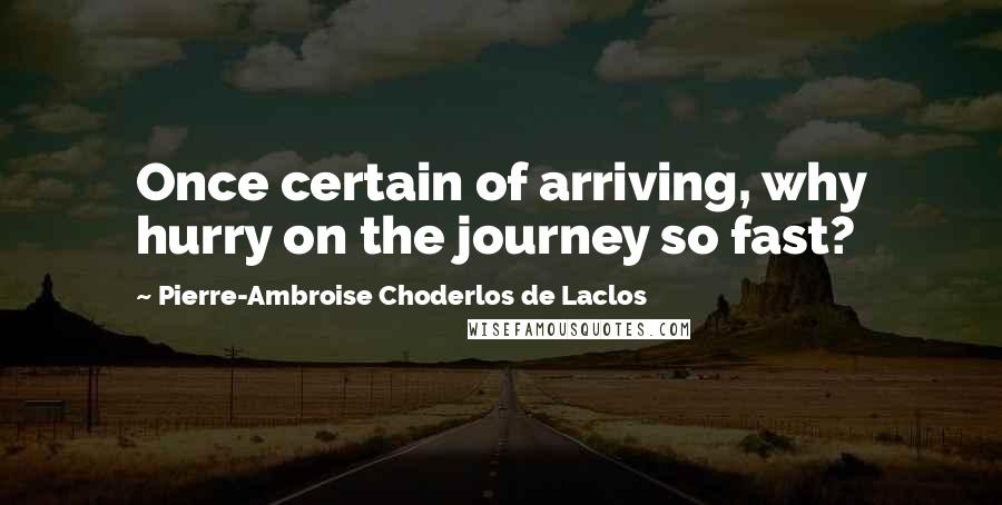 Pierre-Ambroise Choderlos De Laclos Quotes: Once certain of arriving, why hurry on the journey so fast?