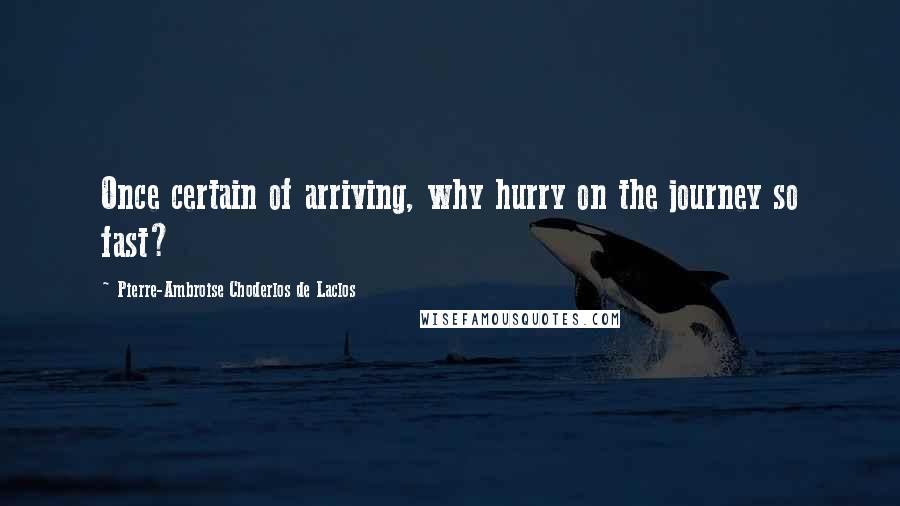 Pierre-Ambroise Choderlos De Laclos Quotes: Once certain of arriving, why hurry on the journey so fast?