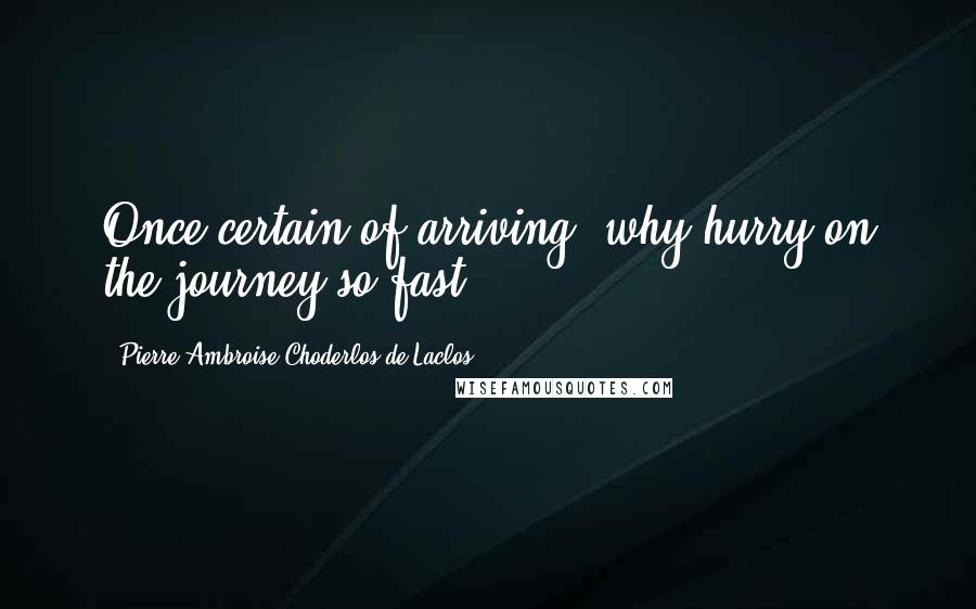 Pierre-Ambroise Choderlos De Laclos Quotes: Once certain of arriving, why hurry on the journey so fast?