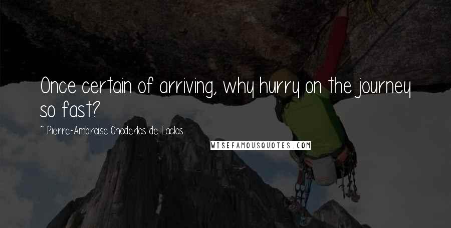Pierre-Ambroise Choderlos De Laclos Quotes: Once certain of arriving, why hurry on the journey so fast?