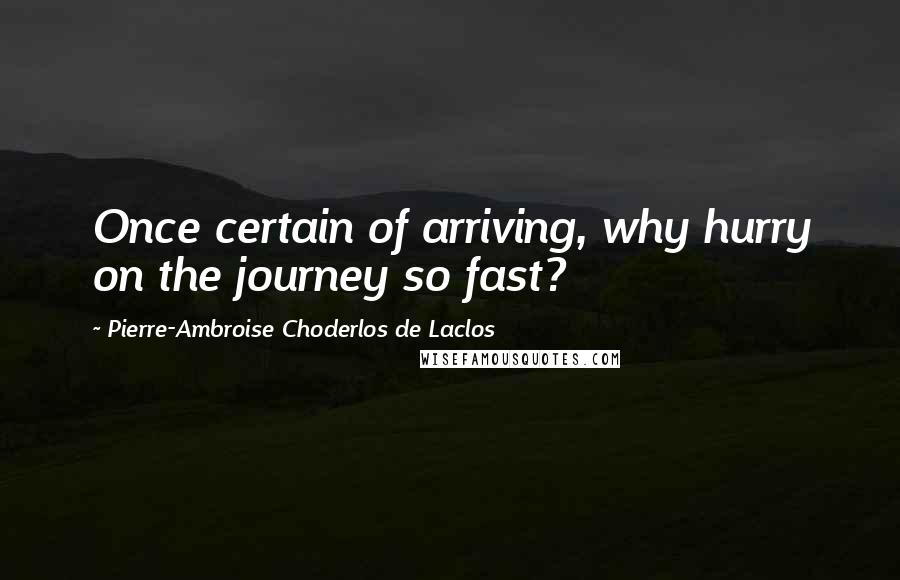 Pierre-Ambroise Choderlos De Laclos Quotes: Once certain of arriving, why hurry on the journey so fast?
