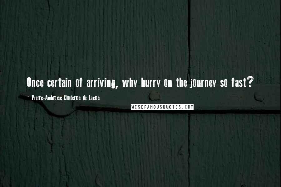 Pierre-Ambroise Choderlos De Laclos Quotes: Once certain of arriving, why hurry on the journey so fast?