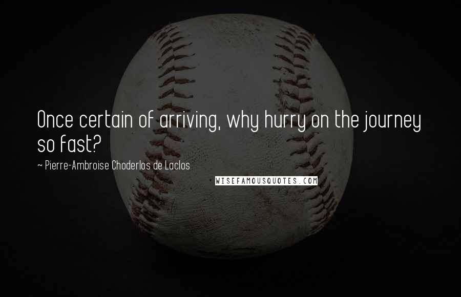 Pierre-Ambroise Choderlos De Laclos Quotes: Once certain of arriving, why hurry on the journey so fast?