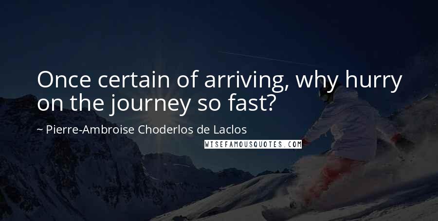 Pierre-Ambroise Choderlos De Laclos Quotes: Once certain of arriving, why hurry on the journey so fast?