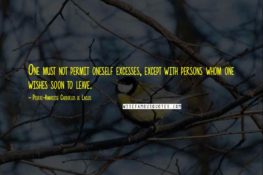 Pierre-Ambroise Choderlos De Laclos Quotes: One must not permit oneself excesses, except with persons whom one wishes soon to leave.
