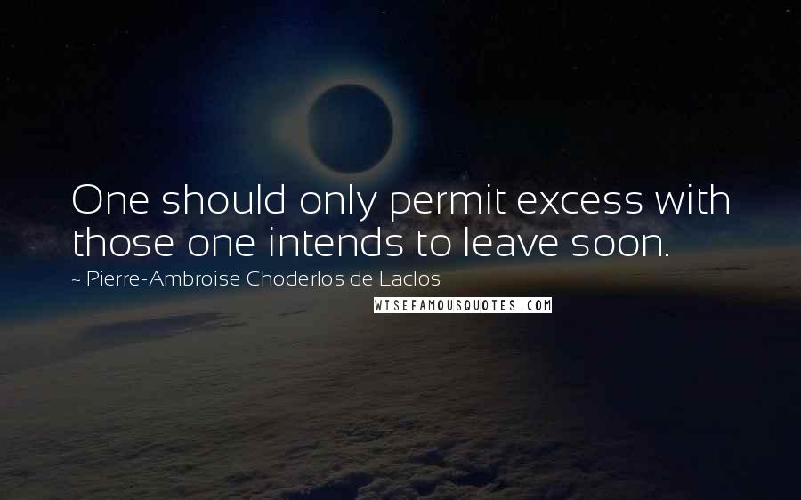 Pierre-Ambroise Choderlos De Laclos Quotes: One should only permit excess with those one intends to leave soon.