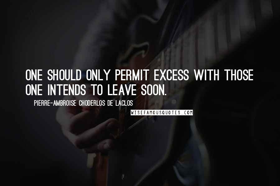 Pierre-Ambroise Choderlos De Laclos Quotes: One should only permit excess with those one intends to leave soon.