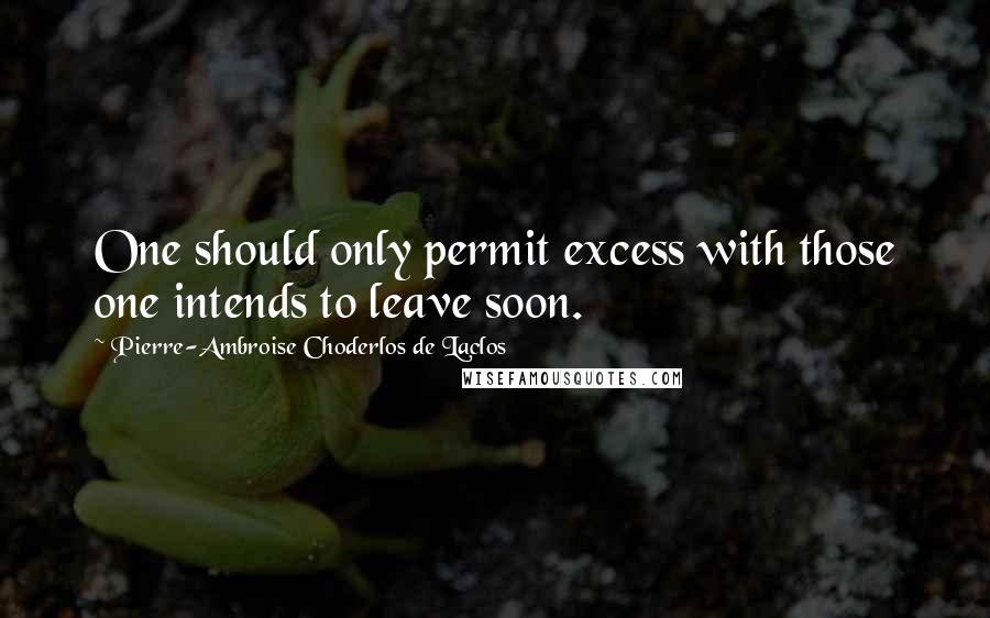 Pierre-Ambroise Choderlos De Laclos Quotes: One should only permit excess with those one intends to leave soon.