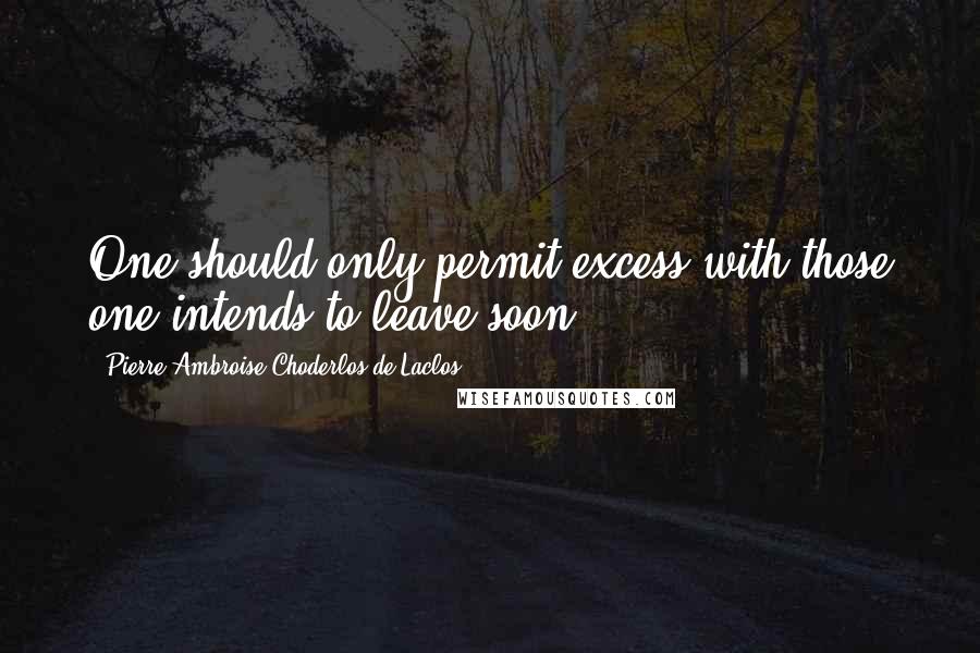 Pierre-Ambroise Choderlos De Laclos Quotes: One should only permit excess with those one intends to leave soon.